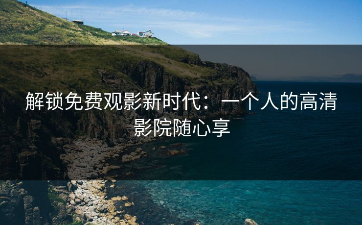 解锁免费观影新时代：一个人的高清影院随心享
