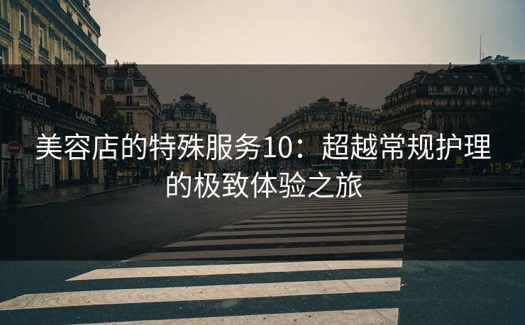 美容店的特殊服务10：超越常规护理的极致体验之旅