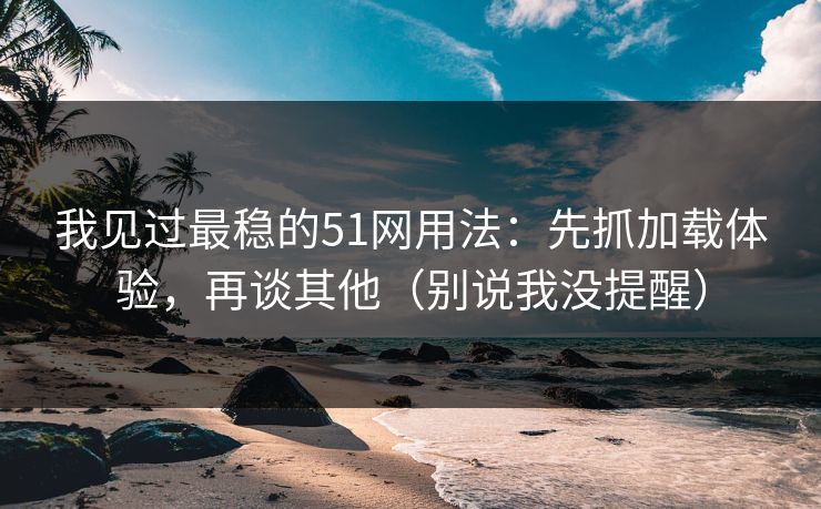我见过最稳的51网用法:先抓加载体验,再谈其他(别说我没提醒) 我见过最稳的51网用法:先抓加载体验,再谈其他(别说我没提醒)