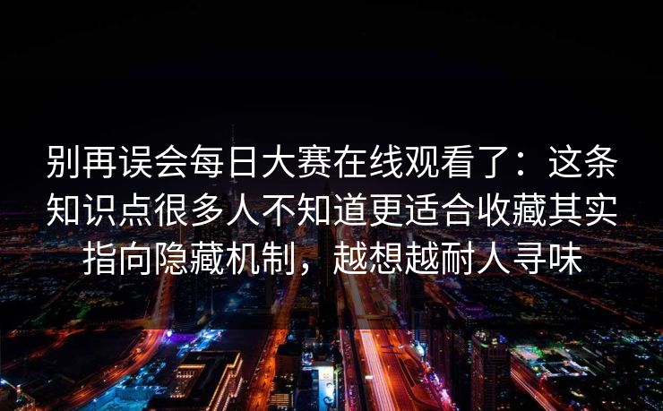 别再误会每日大赛在线观看了：这条知识点很多人不知道更适合收藏其实指向隐藏机制，越想越耐人寻味