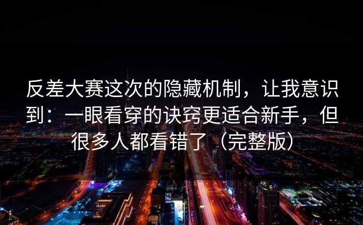 反差大赛这次的隐藏机制，让我意识到：一眼看穿的诀窍更适合新手，但很多人都看错了（完整版）