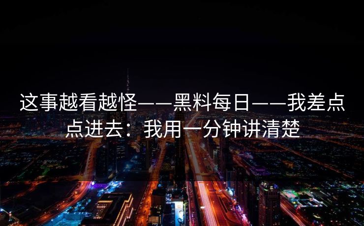 这事越看越怪——黑料每日——我差点点进去：我用一分钟讲清楚