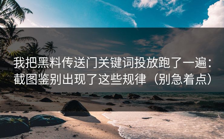 我把黑料传送门关键词投放跑了一遍：截图鉴别出现了这些规律（别急着点）