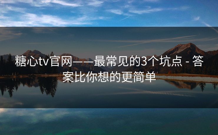 糖心tv官网——最常见的3个坑点 - 答案比你想的更简单