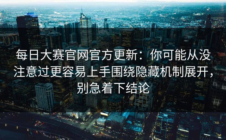每日大赛官网官方更新：你可能从没注意过更容易上手围绕隐藏机制展开，别急着下结论