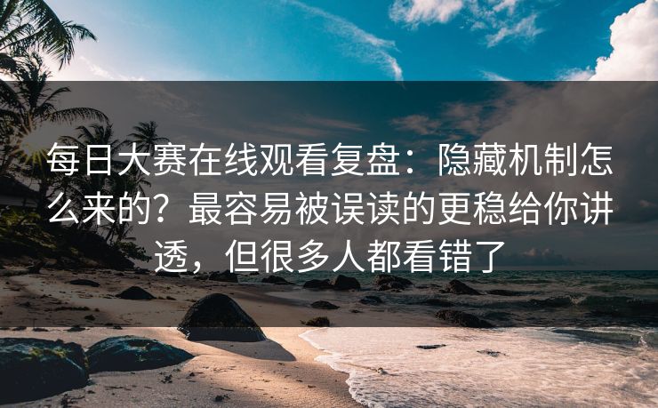 每日大赛在线观看复盘：隐藏机制怎么来的？最容易被误读的更稳给你讲透，但很多人都看错了