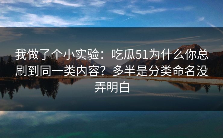 我做了个小实验：吃瓜51为什么你总刷到同一类内容？多半是分类命名没弄明白