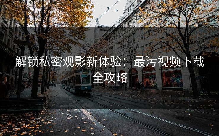 解锁私密观影新体验：最污视频下载全攻略