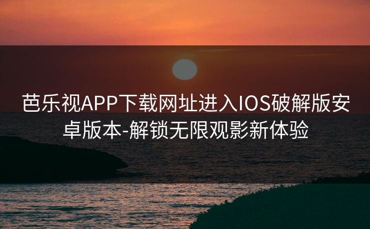 芭乐视APP下载网址进入IOS破解版安卓版本-解锁无限观影新体验