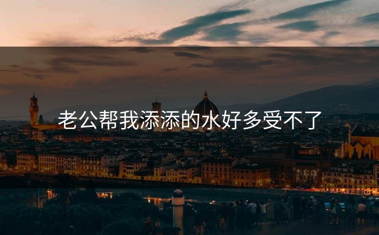老公帮我添添的水好多受不了