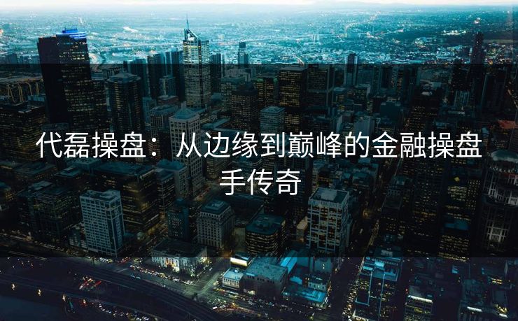 代磊操盘：从边缘到巅峰的金融操盘手传奇