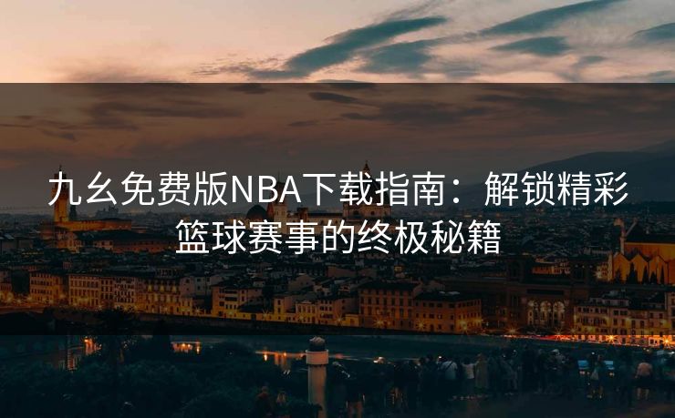 九幺免费版NBA下载指南：解锁精彩篮球赛事的终极秘籍