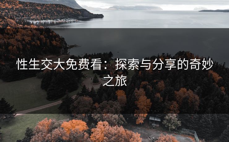 性生交大免费看：探索与分享的奇妙之旅