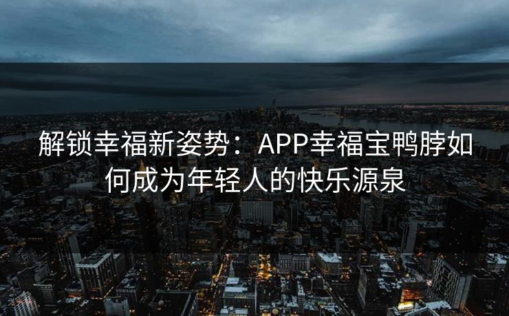 解锁幸福新姿势：APP幸福宝鸭脖如何成为年轻人的快乐源泉