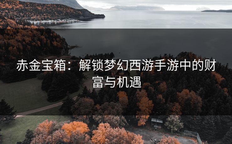 赤金宝箱：解锁梦幻西游手游中的财富与机遇