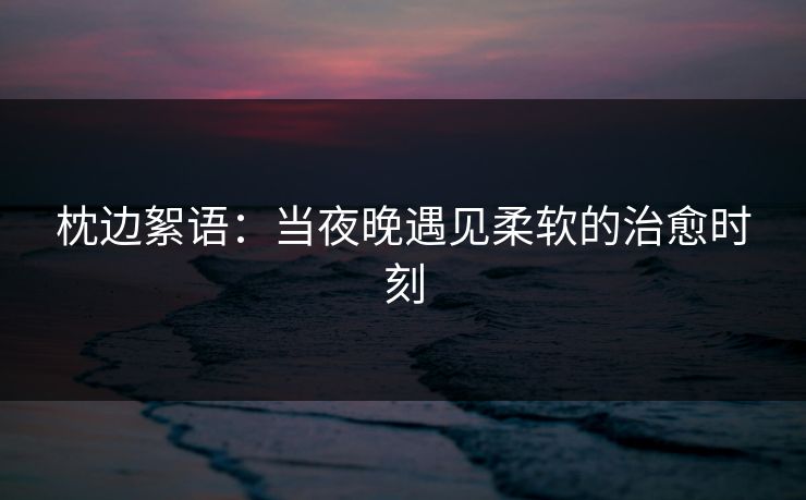 枕边絮语：当夜晚遇见柔软的治愈时刻