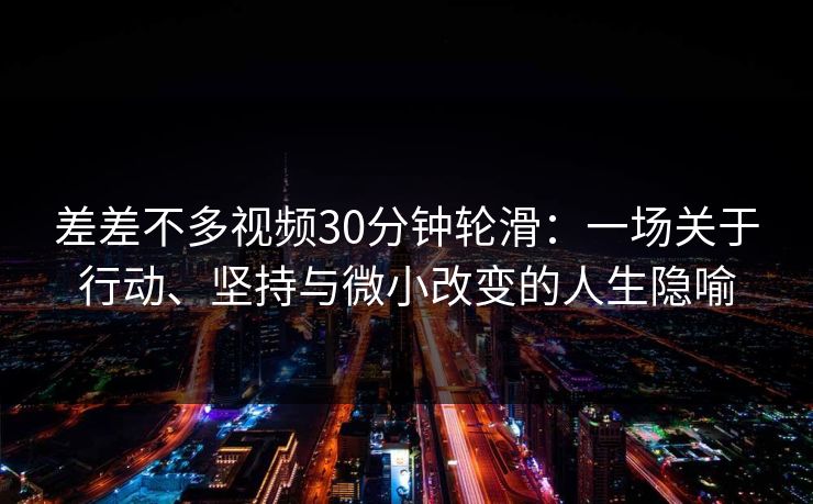 差差不多视频30分钟轮滑：一场关于行动、坚持与微小改变的人生隐喻
