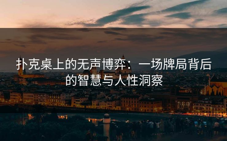 扑克桌上的无声博弈：一场牌局背后的智慧与人性洞察