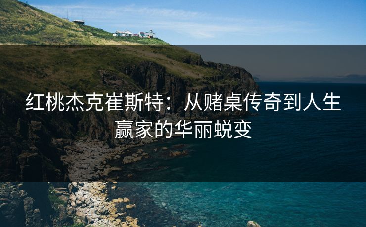 红桃杰克崔斯特：从赌桌传奇到人生赢家的华丽蜕变