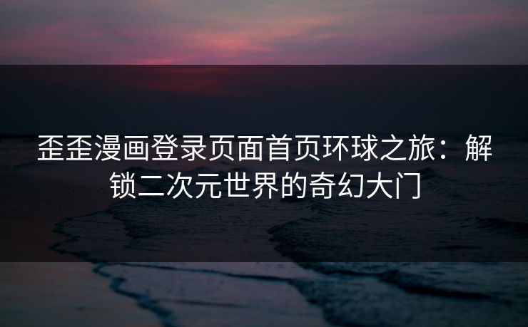 歪歪漫画登录页面首页环球之旅：解锁二次元世界的奇幻大门