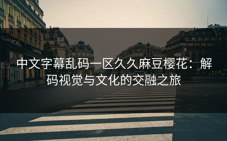 中文字幕乱码一区久久麻豆樱花：解码视觉与文化的交融之旅