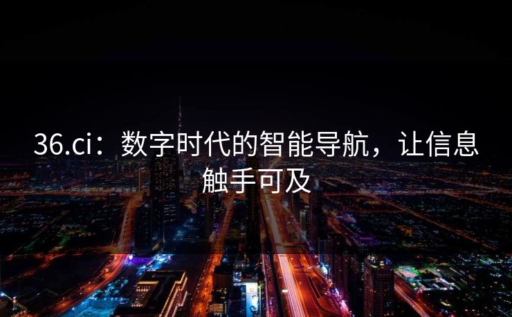 36.ci：数字时代的智能导航，让信息触手可及