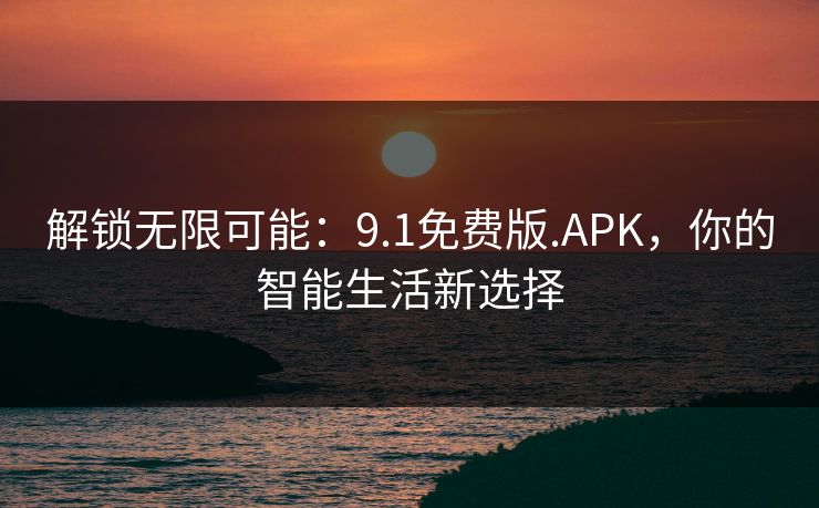 解锁无限可能:9.1免费版.APK,你的智能生活新选择 解锁无限可能:9.1免费版.APK,你的智能生活新选择