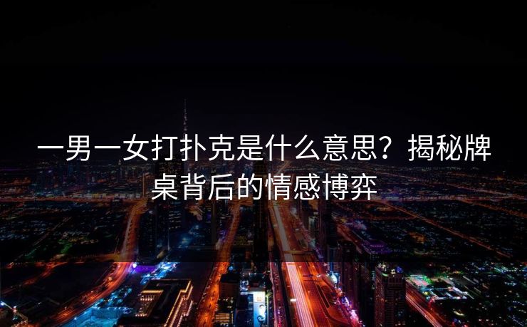 一男一女打扑克是什么意思？揭秘牌桌背后的情感博弈