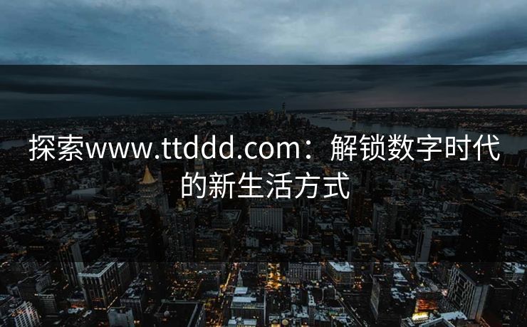 探索www.ttddd.com：解锁数字时代的新生活方式