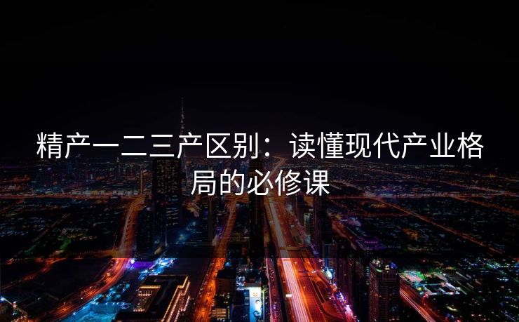 精产一二三产区别：读懂现代产业格局的必修课