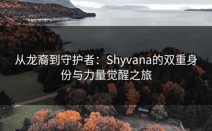 从龙裔到守护者：Shyvana的双重身份与力量觉醒之旅
