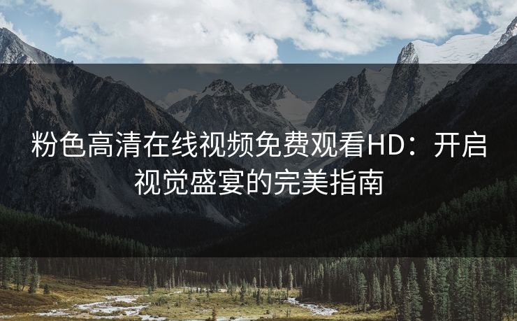 粉色高清在线视频免费观看HD:开启视觉盛宴的完美指南