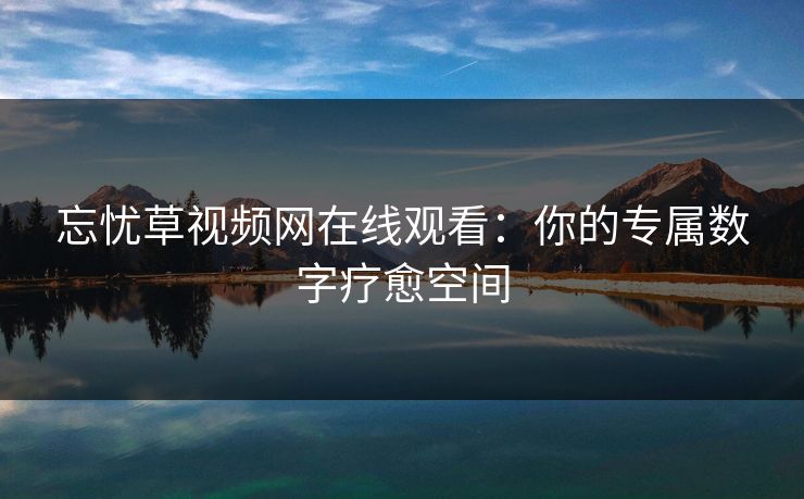 忘忧草视频网在线观看:你的专属数字疗愈空间