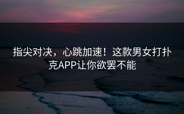 指尖对决，心跳加速！这款男女打扑克APP让你欲罢不能