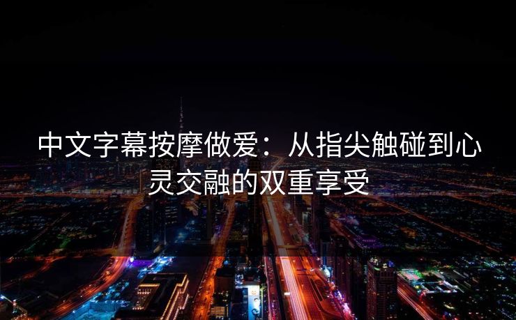 中文字幕按摩做爱：从指尖触碰到心灵交融的双重享受