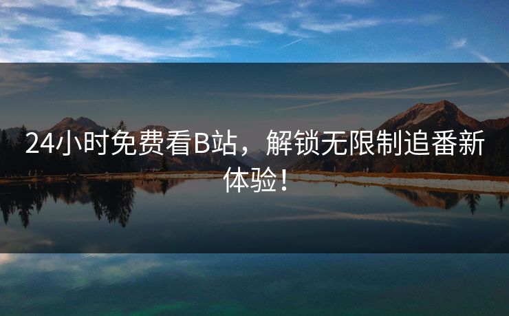 24小时免费看B站，解锁无限制追番新体验！