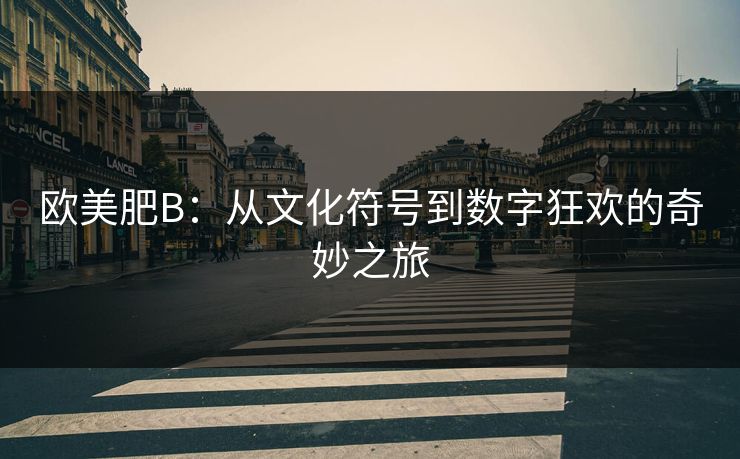 欧美肥B：从文化符号到数字狂欢的奇妙之旅
