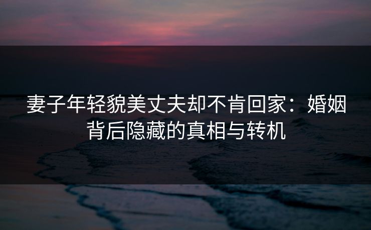 妻子年轻貌美丈夫却不肯回家：婚姻背后隐藏的真相与转机