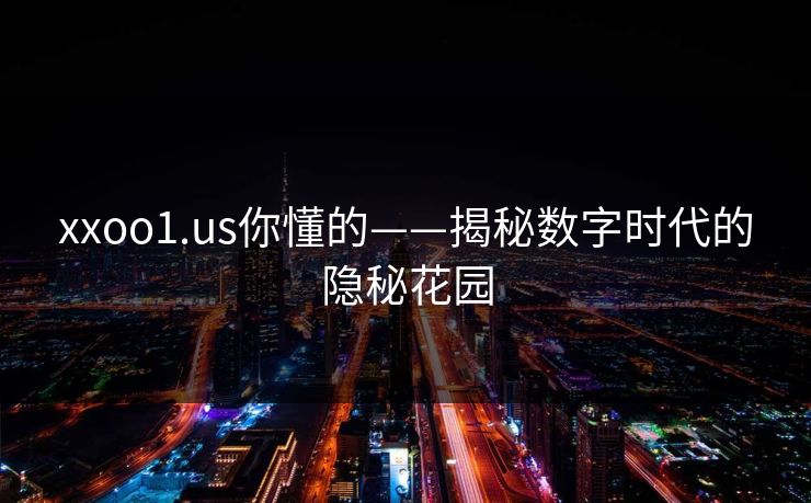 xxoo1.us你懂的——揭秘数字时代的隐秘花园