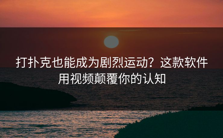 打扑克也能成为剧烈运动?这款软件用视频颠覆你的认知 打扑克也能成为剧烈运动?这款软件用视频颠覆你的认知