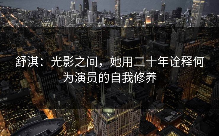 舒淇：光影之间，她用二十年诠释何为演员的自我修养