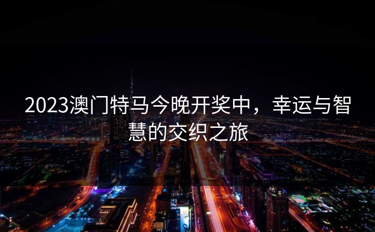 2023澳门特马今晚开奖中，幸运与智慧的交织之旅