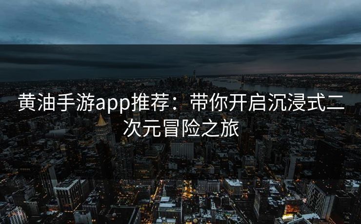 黄油手游app推荐：带你开启沉浸式二次元冒险之旅
