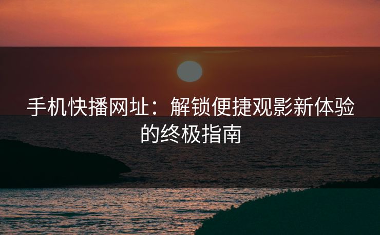 手机快播网址：解锁便捷观影新体验的终极指南
