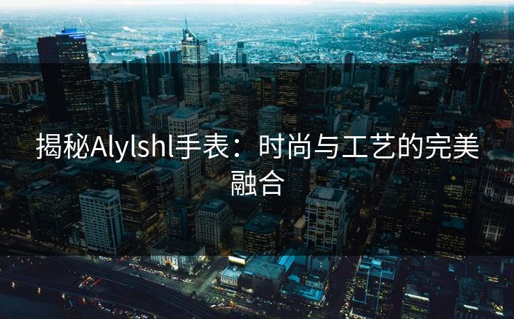 揭秘Alylshl手表：时尚与工艺的完美融合