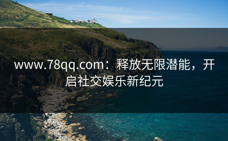 www.78qq.com：释放无限潜能，开启社交娱乐新纪元
