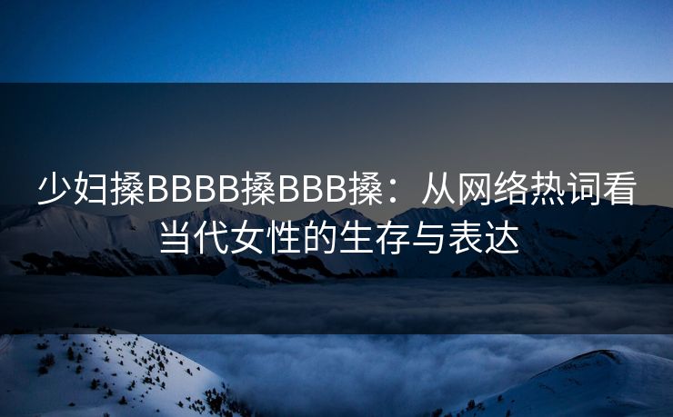 少妇搡BBBB搡BBB搡：从网络热词看当代女性的生存与表达