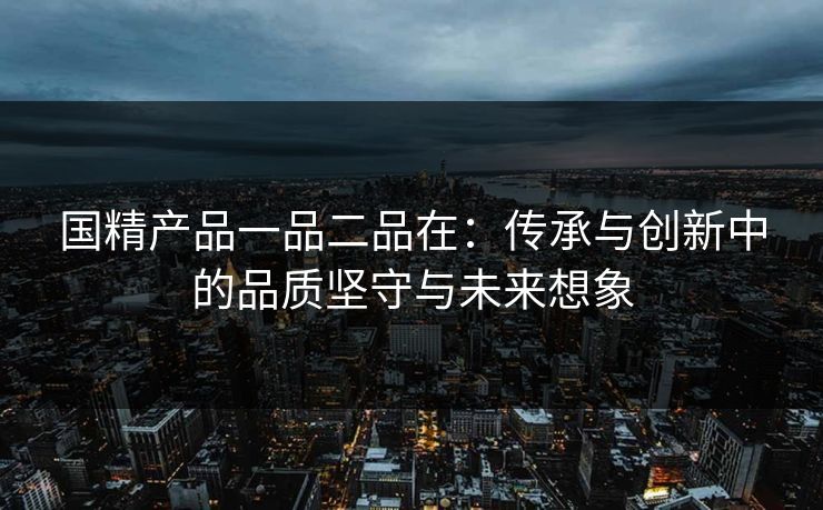 国精产品一品二品在：传承与创新中的品质坚守与未来想象
