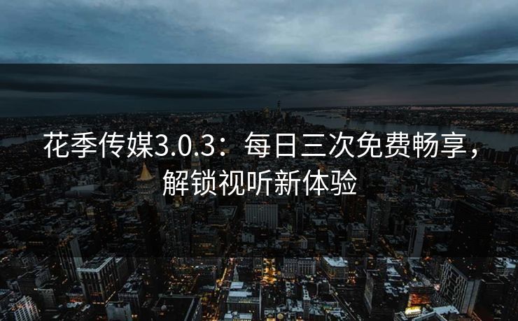 花季传媒3.0.3：每日三次免费畅享，解锁视听新体验