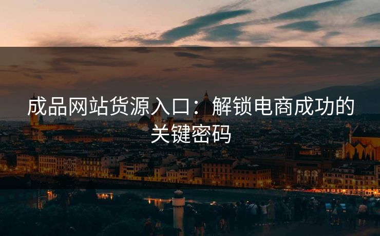 成品网站货源入口：解锁电商成功的关键密码